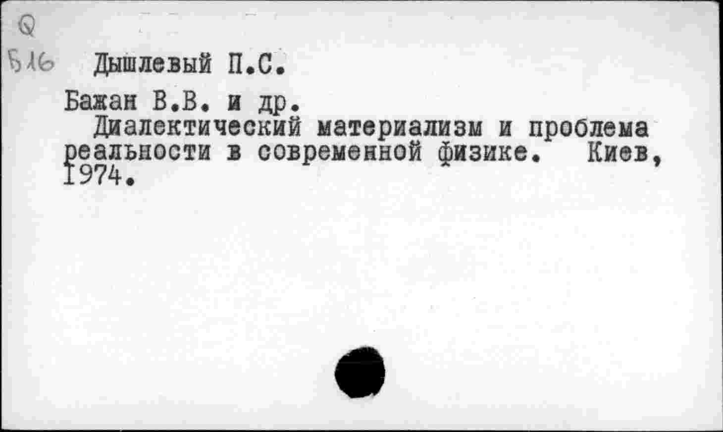 ﻿Дышлевый П.С.
Бажан В.В. и др.
Диалектический материализм и проблема реальности в современной физике. Киев